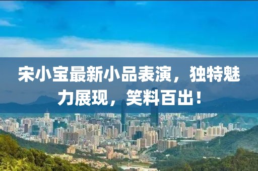 宋小宝最新小品表演，独特魅力展现，笑料百出！