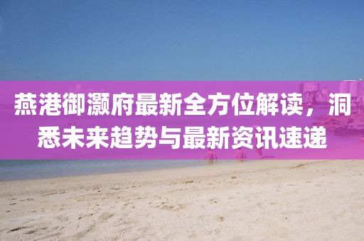 燕港御灏府最新全方位解读，洞悉未来趋势与最新资讯速递