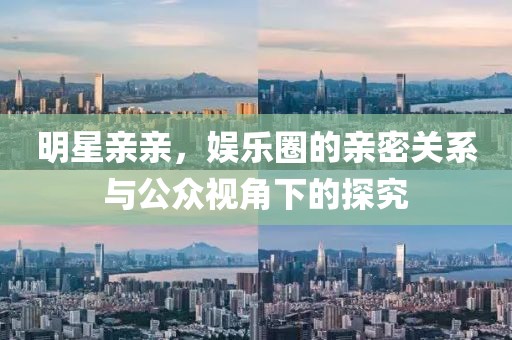 明星亲亲，娱乐圈的亲密关系与公众视角下的探究