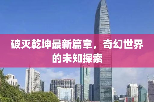 破灭乾坤最新篇章，奇幻世界的未知探索