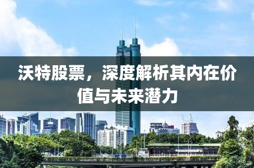 沃特股票，深度解析其内在价值与未来潜力