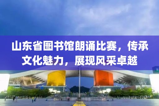 山东省图书馆朗诵比赛，传承文化魅力，展现风采卓越