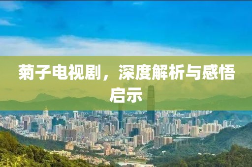 菊子电视剧，深度解析与感悟启示