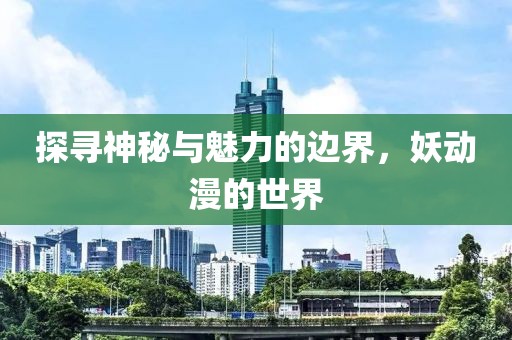 探寻神秘与魅力的边界，妖动漫的世界