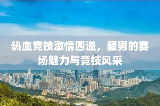 热血竞技激情四溢，骚男的赛场魅力与竞技风采