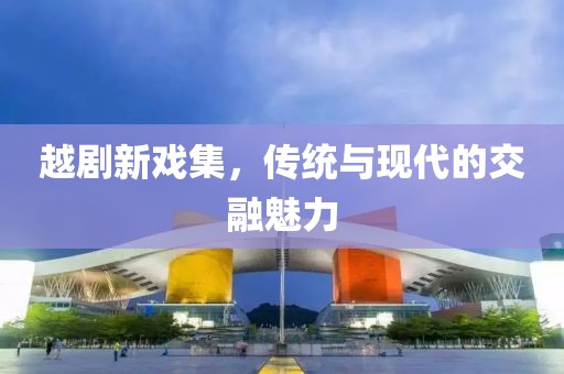 越剧新戏集，传统与现代的交融魅力