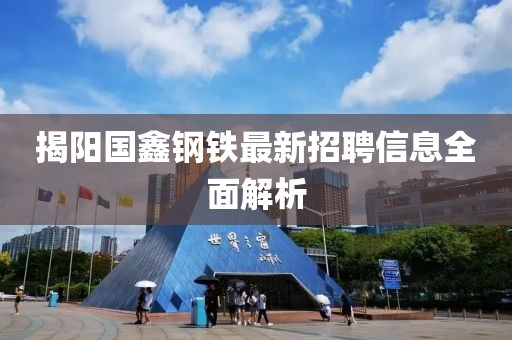 揭阳国鑫钢铁最新招聘信息全面解析