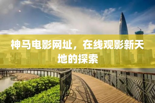 神马电影网址，在线观影新天地的探索