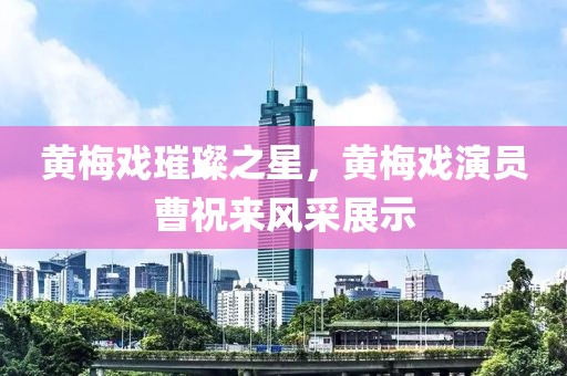 黄梅戏璀璨之星，黄梅戏演员曹祝来风采展示