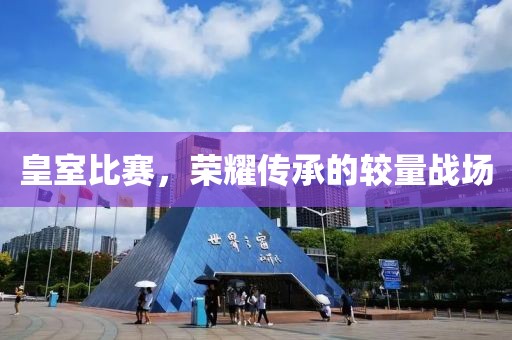 皇室比赛，荣耀传承的较量战场