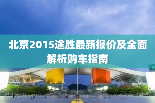 北京2015途胜最新报价及全面解析购车指南