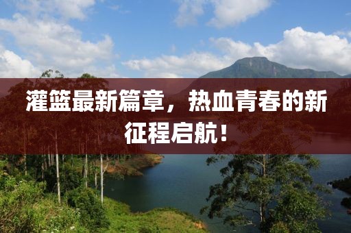 灌篮最新篇章，热血青春的新征程启航！