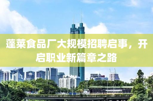 蓬莱食品厂大规模招聘启事，开启职业新篇章之路