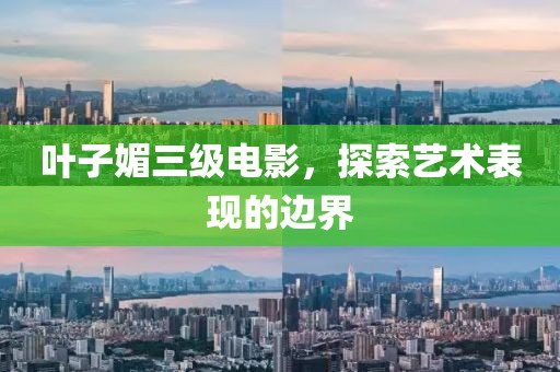 叶子媚三级电影，探索艺术表现的边界
