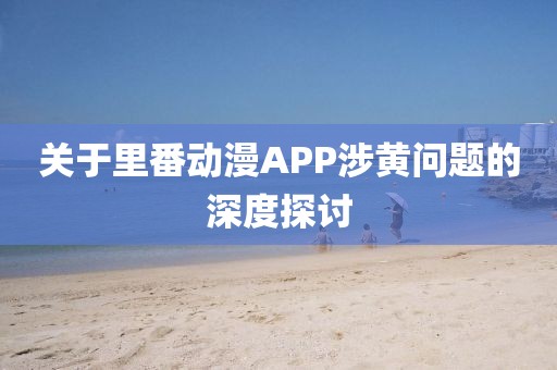 关于里番动漫APP涉黄问题的深度探讨