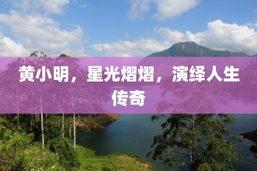 黄小明，星光熠熠，演绎人生传奇