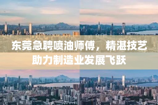 东莞急聘喷油师傅，精湛技艺助力制造业发展飞跃