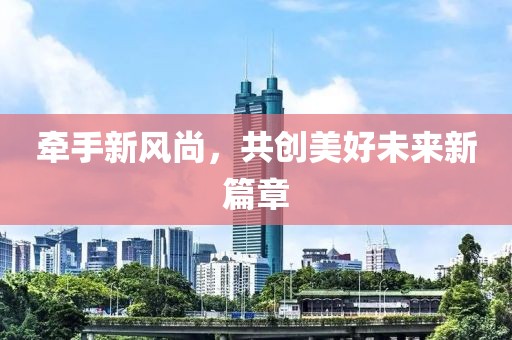牵手新风尚，共创美好未来新篇章