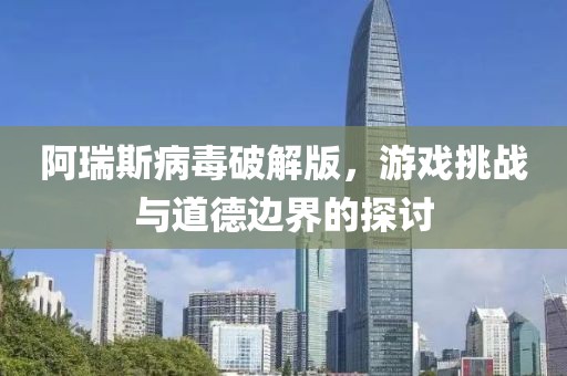 阿瑞斯病毒破解版，游戏挑战与道德边界的探讨