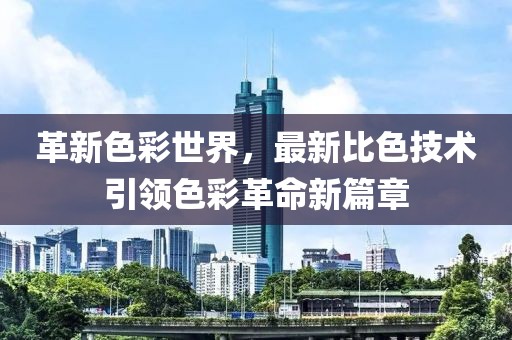 革新色彩世界，最新比色技术引领色彩革命新篇章