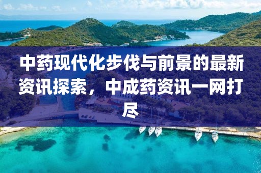 中药现代化步伐与前景的最新资讯探索，中成药资讯一网打尽