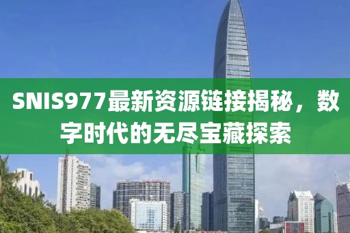 SNIS977最新资源链接揭秘，数字时代的无尽宝藏探索