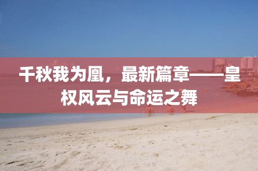 千秋我为凰，最新篇章——皇权风云与命运之舞