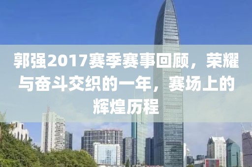 郭强2017赛季赛事回顾，荣耀与奋斗交织的一年，赛场上的辉煌历程