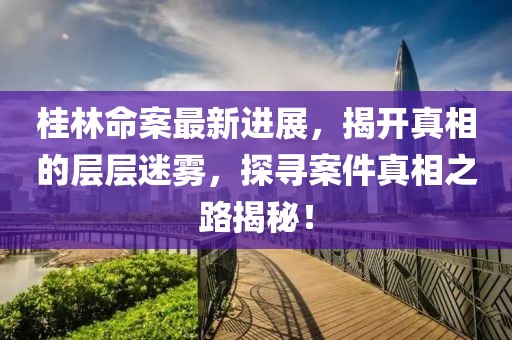 桂林命案最新进展，揭开真相的层层迷雾，探寻案件真相之路揭秘！