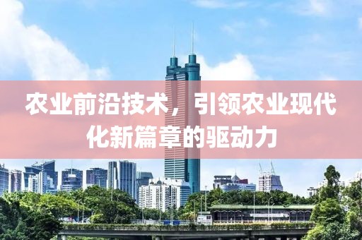 农业前沿技术，引领农业现代化新篇章的驱动力