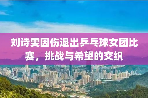 刘诗雯因伤退出乒乓球女团比赛，挑战与希望的交织