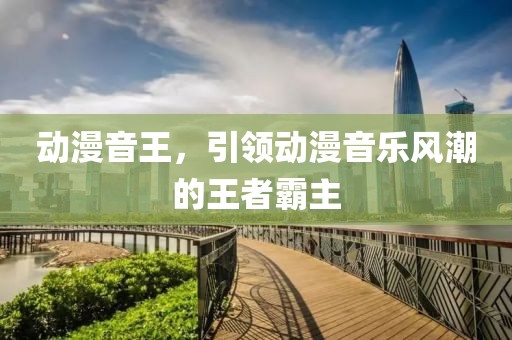 动漫音王，引领动漫音乐风潮的王者霸主