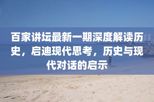 百家讲坛最新一期深度解读历史，启迪现代思考，历史与现代对话的启示