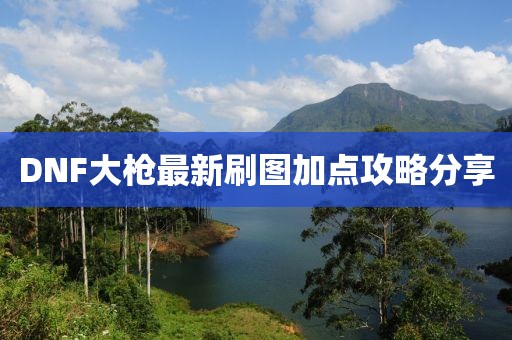 DNF大枪最新刷图加点攻略分享