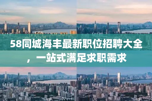 58同城海丰最新职位招聘大全，一站式满足求职需求