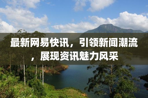 最新网易快讯，引领新闻潮流，展现资讯魅力风采