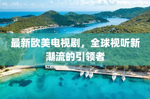 最新欧美电视剧，全球视听新潮流的引领者