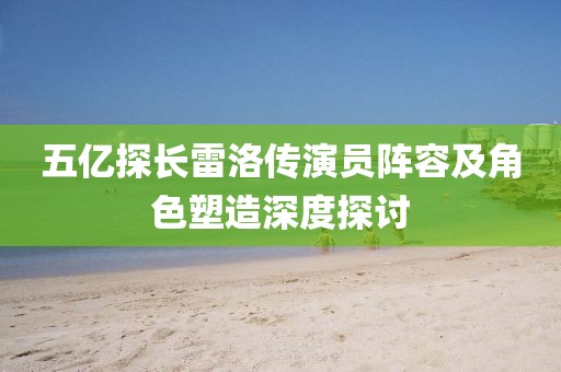 五亿探长雷洛传演员阵容及角色塑造深度探讨