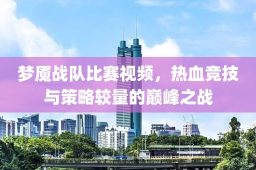 梦魇战队比赛视频，热血竞技与策略较量的巅峰之战
