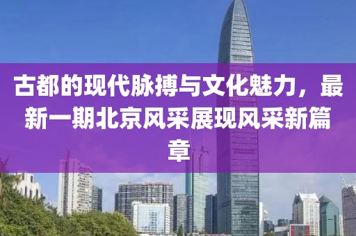 古都的现代脉搏与文化魅力，最新一期北京风采展现风采新篇章