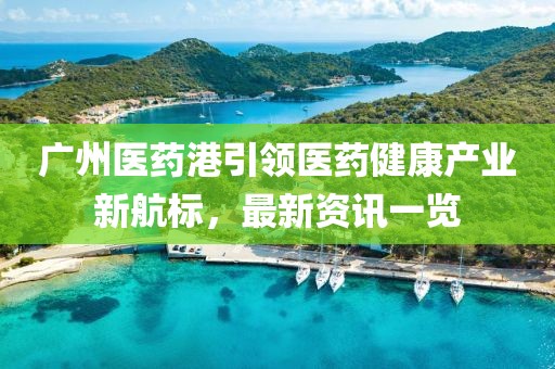 广州医药港引领医药健康产业新航标，最新资讯一览