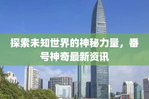 探索未知世界的神秘力量，番号神奇最新资讯