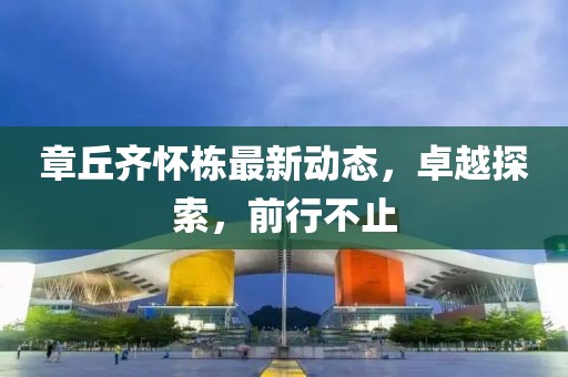 章丘齐怀栋最新动态，卓越探索，前行不止