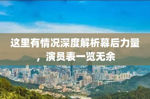 这里有情况深度解析幕后力量，演员表一览无余