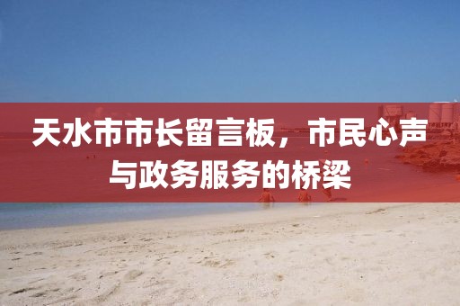 天水市市长留言板，市民心声与政务服务的桥梁