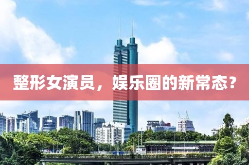 整形女演员，娱乐圈的新常态？