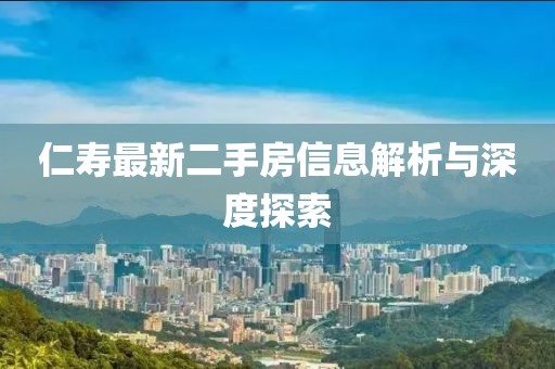 仁寿最新二手房信息解析与深度探索