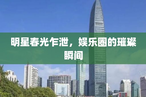 明星春光乍泄，娱乐圈的璀璨瞬间