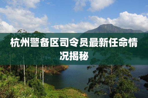 杭州警备区司令员最新任命情况揭秘