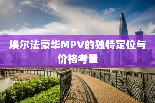 埃尔法豪华MPV的独特定位与价格考量